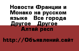 Новости Франции и Монако на русском языке - Все города Другое » Другое   . Алтай респ.